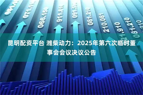 昆明配资平台 潍柴动力：2025年第六次临时董事会会议决议公告