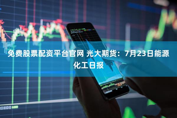 免费股票配资平台官网 光大期货：7月23日能源化工日报