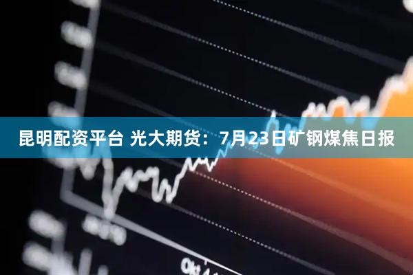 昆明配资平台 光大期货：7月23日矿钢煤焦日报