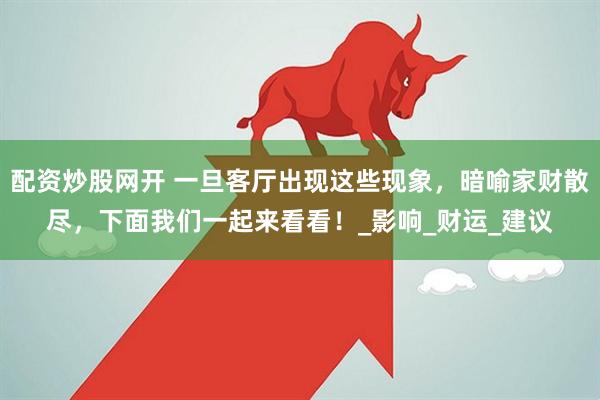 配资炒股网开 一旦客厅出现这些现象，暗喻家财散尽，下面我们一起来看看！_影响_财运_建议