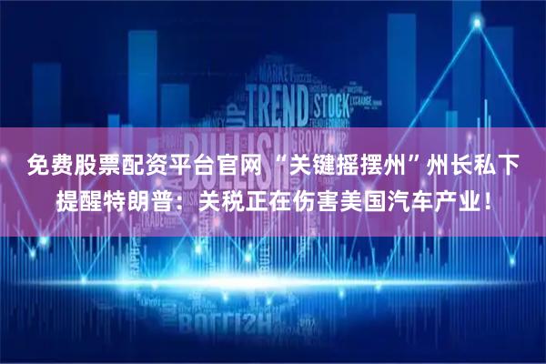 免费股票配资平台官网 “关键摇摆州”州长私下提醒特朗普：关税正在伤害美国汽车产业！