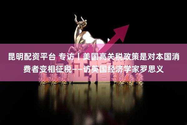 昆明配资平台 专访丨美国高关税政策是对本国消费者变相征税——访英国经济学家罗思义