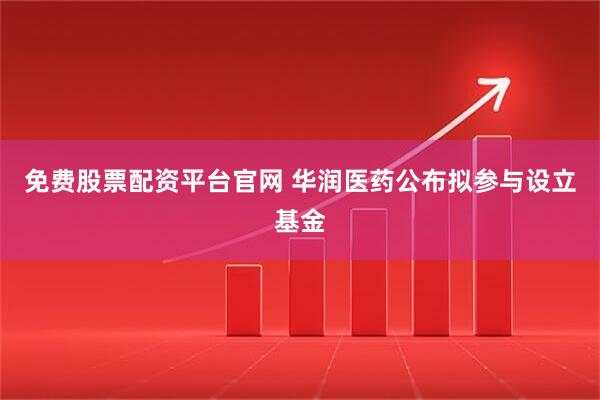 免费股票配资平台官网 华润医药公布拟参与设立基金