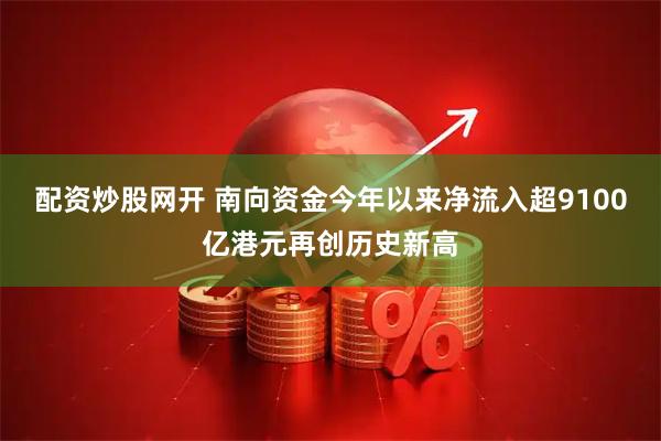 配资炒股网开 南向资金今年以来净流入超9100亿港元再创历史新高