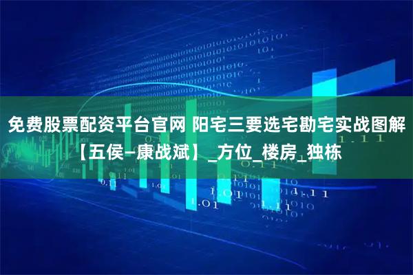 免费股票配资平台官网 阳宅三要选宅勘宅实战图解【五侯—康战斌】_方位_楼房_独栋