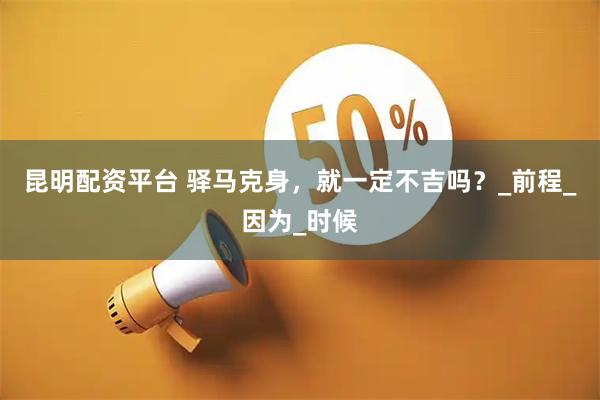 昆明配资平台 驿马克身，就一定不吉吗？_前程_因为_时候