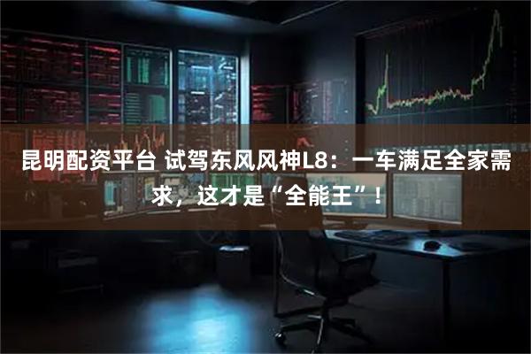 昆明配资平台 试驾东风风神L8：一车满足全家需求，这才是“全能王”！
