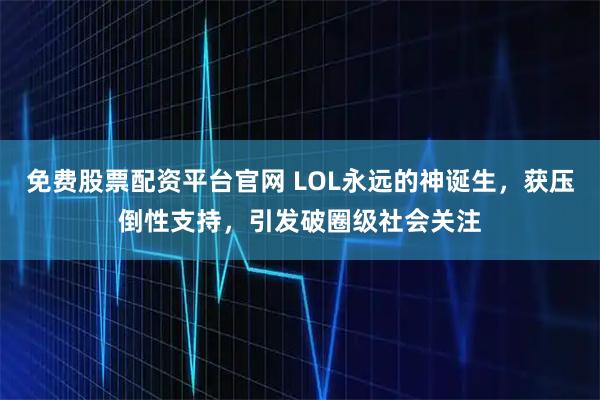 免费股票配资平台官网 LOL永远的神诞生，获压倒性支持，引发破圈级社会关注