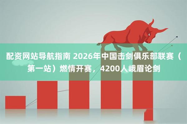 配资网站导航指南 2026年中国击剑俱乐部联赛(第一站)燃情开赛,4200人峨眉论剑